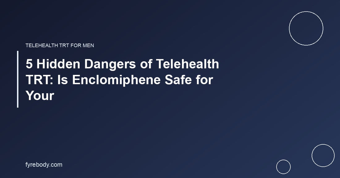 5 Hidden Dangers of Telehealth TRT: Is Enclomiphene Safe for Your